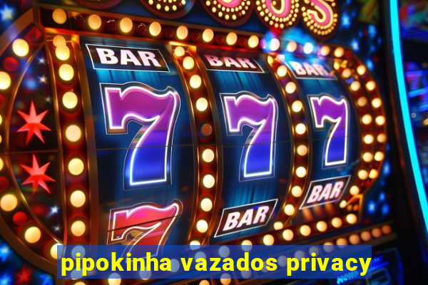 pipokinha vazados privacy